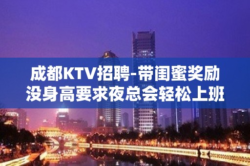 成都KTV招聘-带闺蜜奖励没身高要求夜总会轻松上班