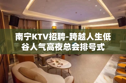 南宁KTV招聘-跨越人生低谷人气高夜总会排号式