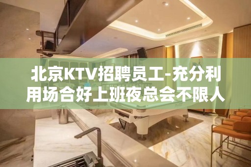 北京KTV招聘员工-充分利用场合好上班夜总会不限人数