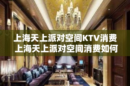 上海天上派对空间KTV消费 上海天上派对空间消费如何