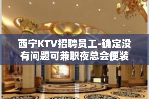 西宁KTV招聘员工-确定没有问题可兼职夜总会便装