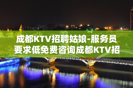 成都KTV招聘姑娘-服务员要求低免费咨询成都KTV招聘信息