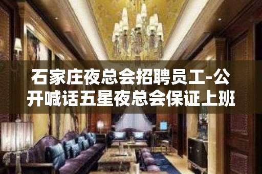 石家庄夜总会招聘员工-公开喊话五星夜总会保证上班