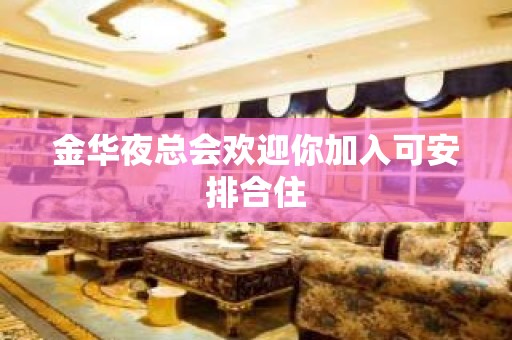 金华夜总会欢迎你加入可安排合住