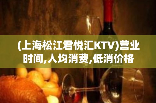 (上海松江君悦汇KTV)营业时间,人均消费,低消价格