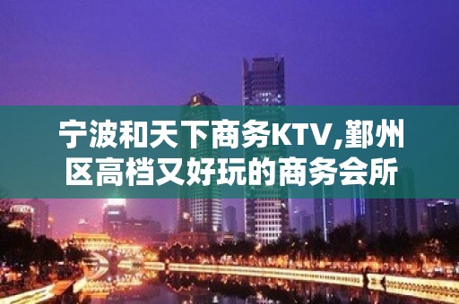 宁波和天下商务KTV,鄞州区高档又好玩的商务会所