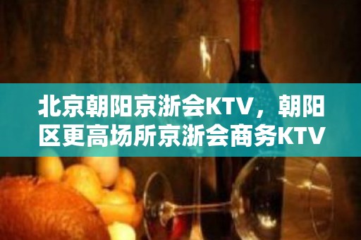 北京朝阳京浙会KTV，朝阳区更高场所京浙会商务KTV包厢预定