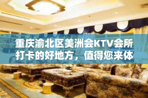 重庆渝北区美洲会KTV会所打卡的好地方，值得您来体验！