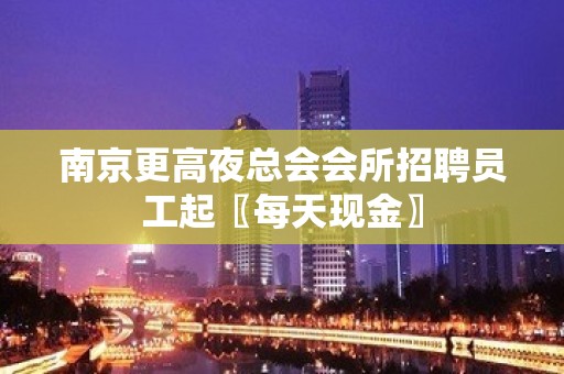 南京更高夜总会会所招聘员工起〖每天现金〗