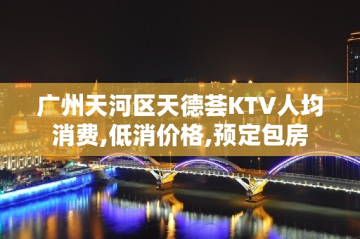 广州天河区天德荟KTV人均消费,低消价格,预定包房