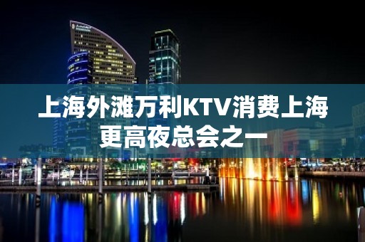 上海外滩万利KTV消费上海更高夜总会之一