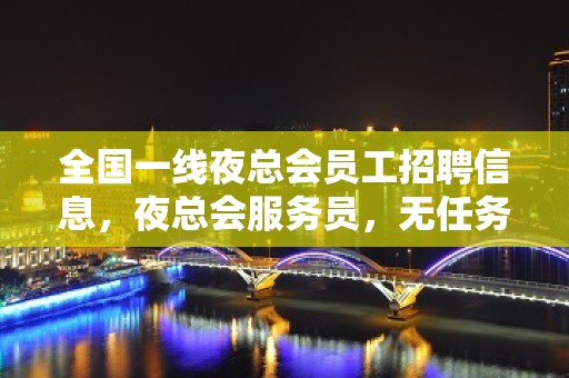 全国一线夜总会员工招聘信息，夜总会服务员，无任务，