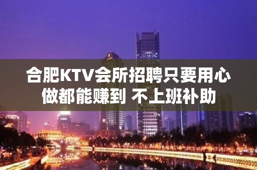 合肥KTV会所招聘只要用心做都能赚到 不上班补助