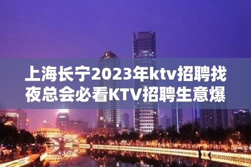 上海长宁2023年ktv招聘找夜总会必看KTV招聘生意爆满