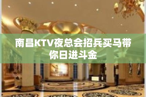 南昌KTV夜总会招兵买马带你日进斗金