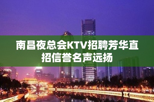 南昌夜总会KTV招聘芳华直招信誉名声远扬