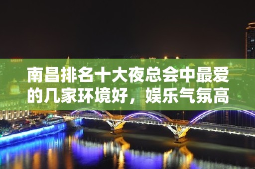 南昌排名十大夜总会中最爱的几家环境好，娱乐气氛高