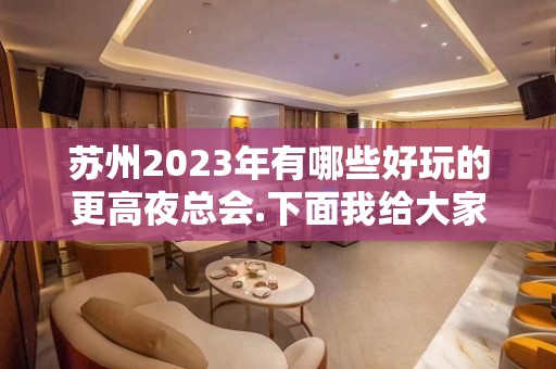 苏州2023年有哪些好玩的更高夜总会.下面我给大家介绍：