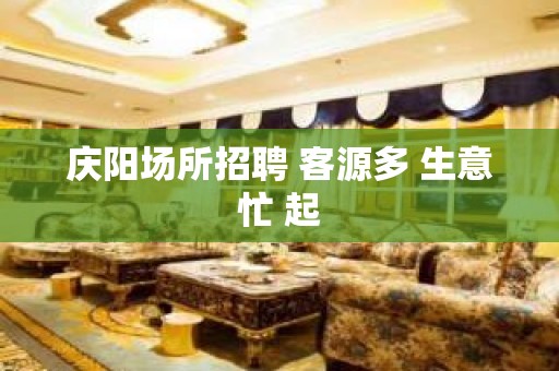 庆阳场所招聘 客源多 生意忙 起