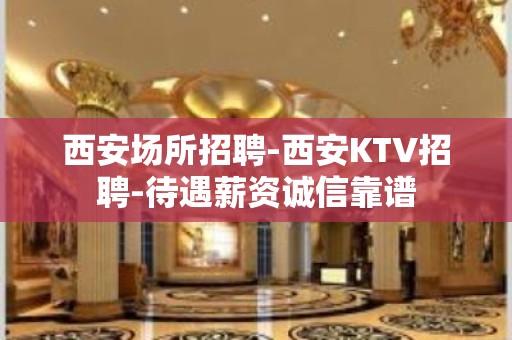 西安场所招聘-西安KTV招聘-待遇薪资诚信靠谱