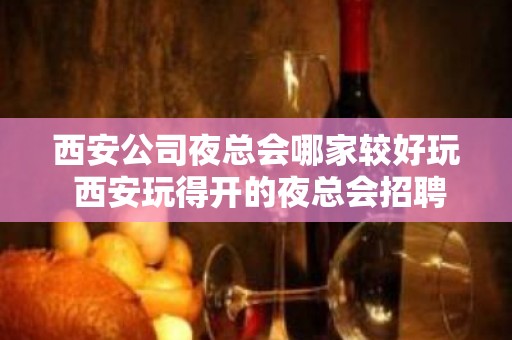 西安公司夜总会哪家较好玩 西安玩得开的夜总会招聘员工