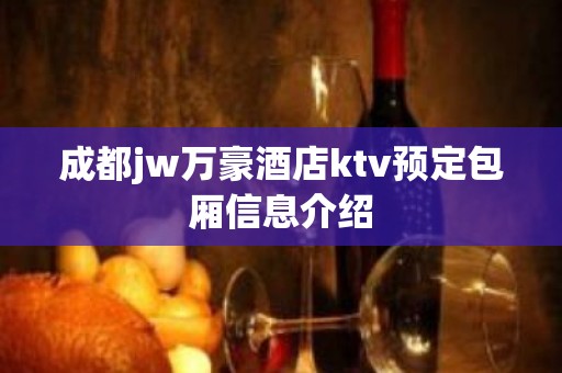 成都jw万豪酒店ktv预定包厢信息介绍