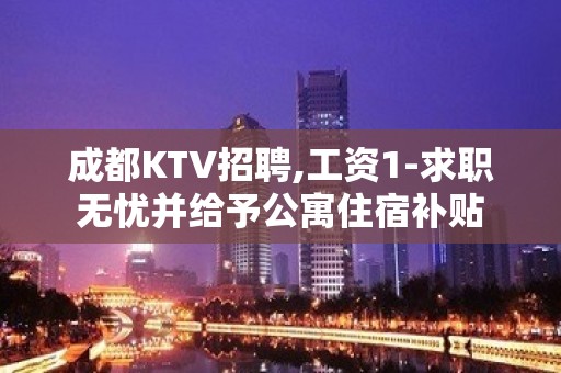 成都KTV招聘,工资1-求职无忧并给予公寓住宿补贴