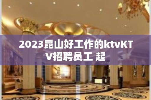 2023昆山好工作的ktvKTV招聘员工 起