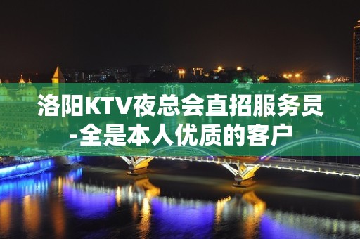 洛阳KTV夜总会直招服务员-全是本人优质的客户