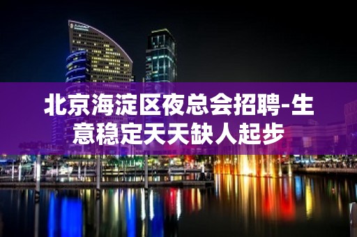 北京海淀区夜总会招聘-生意稳定天天缺人起步