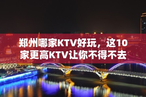 郑州哪家KTV好玩，这10家更高KTV让你不得不去