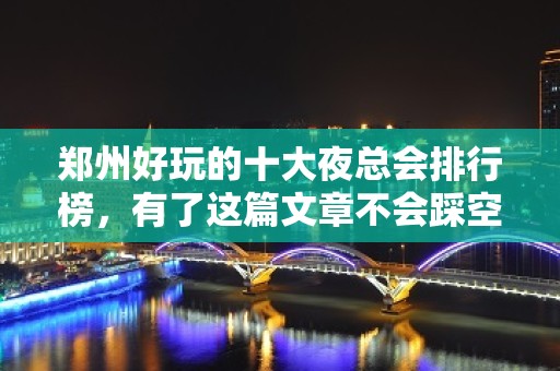 郑州好玩的十大夜总会排行榜，有了这篇文章不会踩空