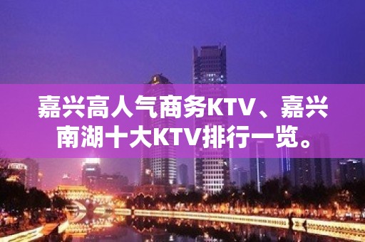 嘉兴高人气商务KTV、嘉兴南湖十大KTV排行一览。