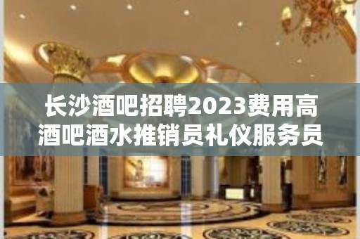 长沙酒吧招聘2023费用高酒吧酒水推销员礼仪服务员迎宾