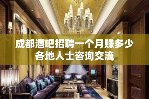 成都酒吧招聘一个月赚多少各地人士咨询交流