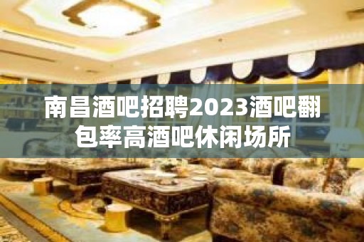 南昌酒吧招聘2023酒吧翻包率高酒吧休闲场所