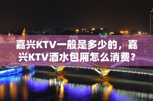 嘉兴KTV一般是多少的，嘉兴KTV酒水包厢怎么消费？