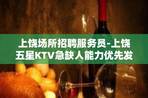 上饶场所招聘服务员-上饶五星KTV急缺人能力优先发奋图强