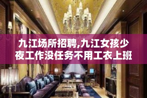 九江场所招聘,九江女孩少夜工作没任务不用工衣上班无忧