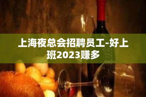 上海夜总会招聘员工-好上班2023赚多