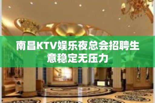 南昌KTV娱乐夜总会招聘生意稳定无压力