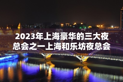 2023年上海豪华的三大夜总会之一上海和乐坊夜总会