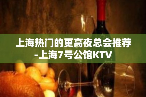 上海热门的更高夜总会推荐-上海7号公馆KTV