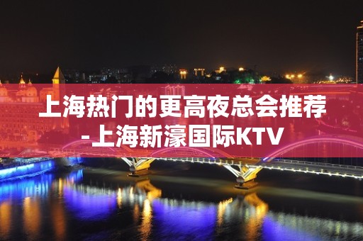 上海热门的更高夜总会推荐-上海新濠国际KTV