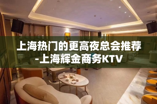 上海热门的更高夜总会推荐-上海辉金商务KTV