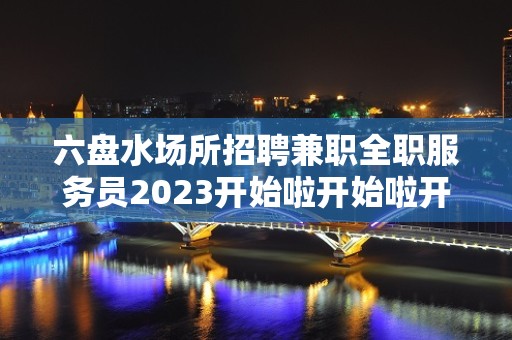 六盘水场所招聘兼职全职服务员2023开始啦开始啦开始啦