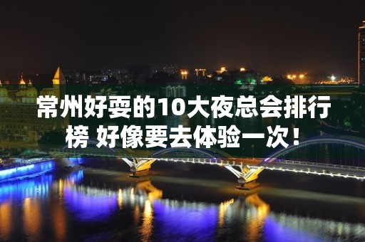 常州好耍的10大夜总会排行榜 好像要去体验一次！