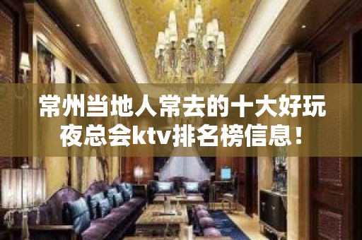 常州当地人常去的十大好玩夜总会ktv排名榜信息！