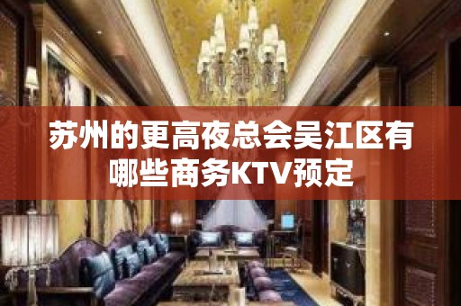 苏州的更高夜总会吴江区有哪些商务KTV预定