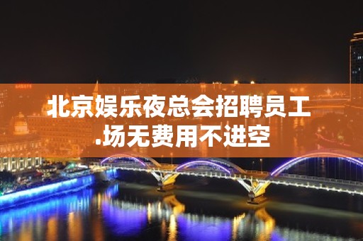 北京娱乐夜总会招聘员工 .场无费用不进空